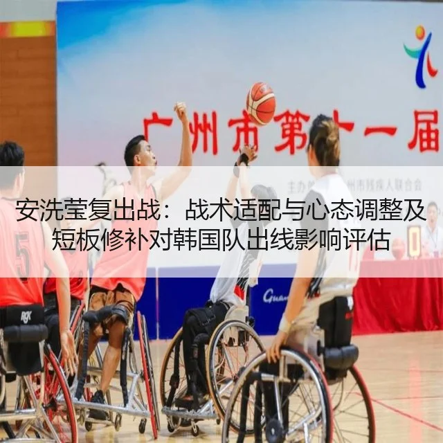 安洗莹复出战:战术适配与心态调整及短板修补对韩国队出线影响评估