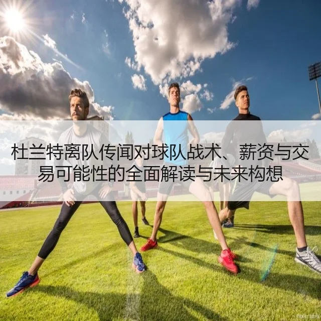 杜兰特离队传闻对球队战术、薪资与交易可能性的全面解读与未来构想