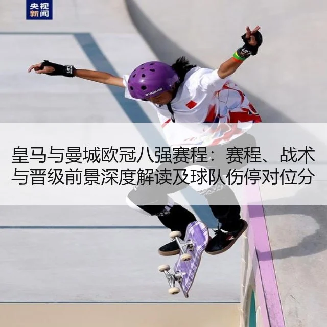 皇马与曼城欧冠八强赛程：赛程、战术与晋级前景深度解读及球队伤停对位分析