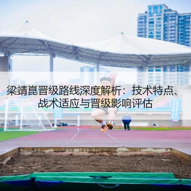 梁靖崑晋级路线深度解析:技术特点、战术适应与晋级影响评估