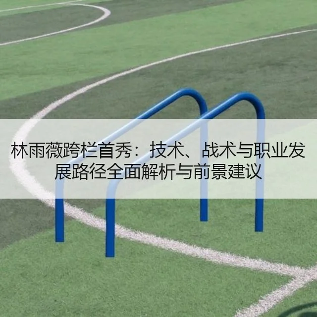 林雨薇跨栏首秀:技术、战术与职业发展路径全面解析与前景建议
