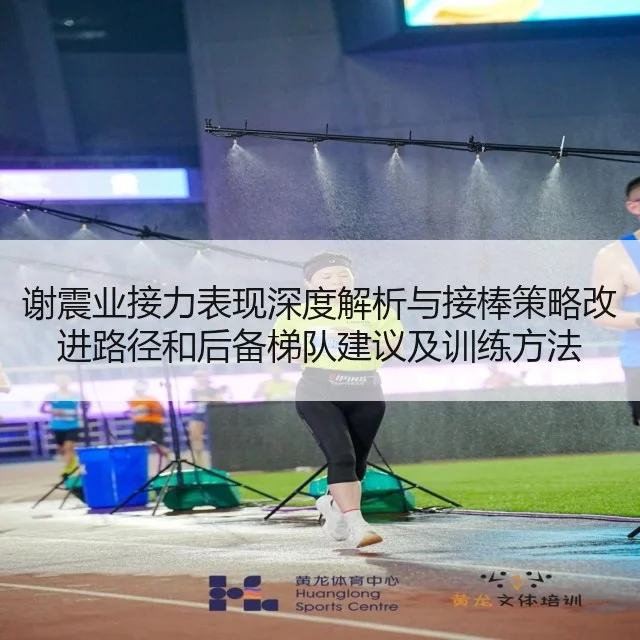 谢震业接力表现深度解析与接棒策略改进路径和后备梯队建议及训练方法
